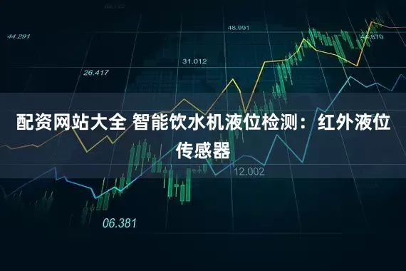配资网站大全 智能饮水机液位检测：红外液位传感器