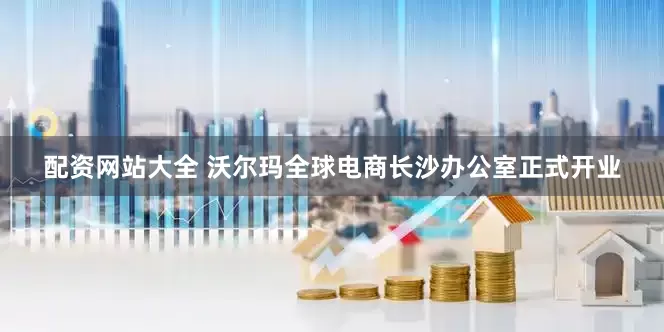 配资网站大全 沃尔玛全球电商长沙办公室正式开业