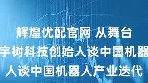 辉煌优配官网 从舞台到客厅：宇树科技创始人谈中国机器人产业迭代