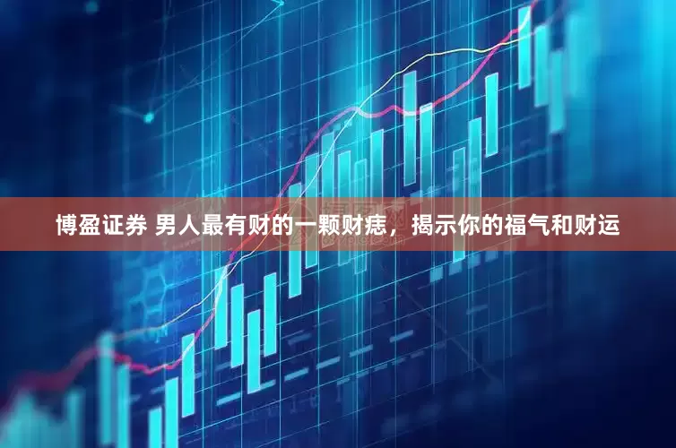 博盈证券 男人最有财的一颗财痣，揭示你的福气和财运