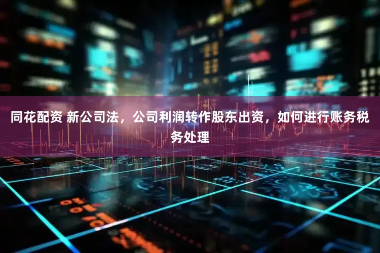 同花配资 新公司法，公司利润转作股东出资，如何进行账务税务处理