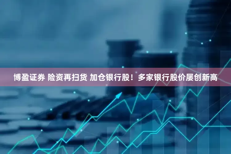博盈证券 险资再扫货 加仓银行股！多家银行股价屡创新高