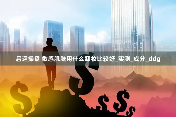 启运操盘 敏感肌肤用什么卸妆比较好_实测_成分_ddg
