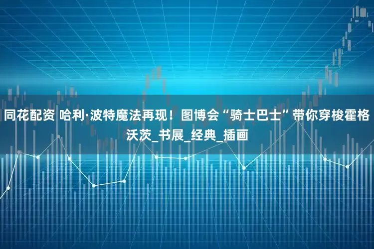 同花配资 哈利·波特魔法再现！图博会“骑士巴士”带你穿梭霍格沃茨_书展_经典_插画