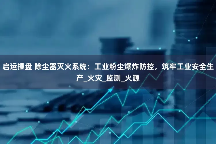 启运操盘 除尘器灭火系统：工业粉尘爆炸防控，筑牢工业安全生产_火灾_监测_火源