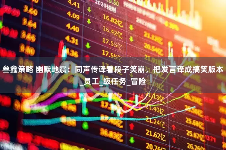 叁鑫策略 幽默地震：同声传译看段子笑崩，把发言译成搞笑版本_员工_级任务_冒险