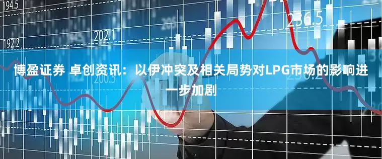 博盈证券 卓创资讯：以伊冲突及相关局势对LPG市场的影响进一步加剧