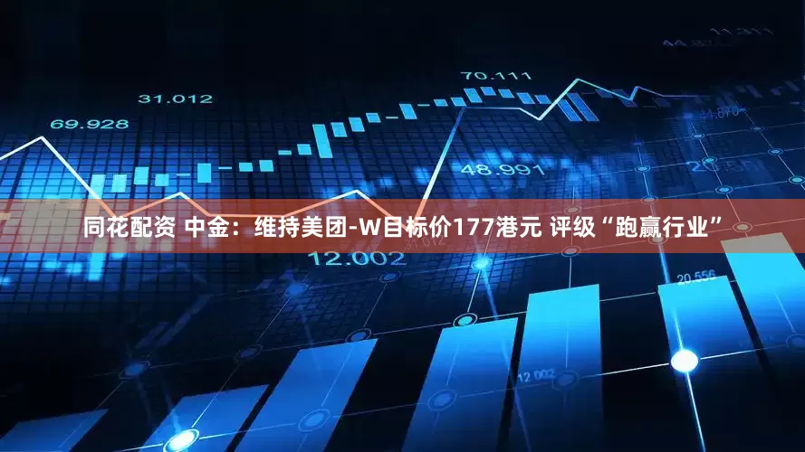 同花配资 中金：维持美团-W目标价177港元 评级“跑赢行业”