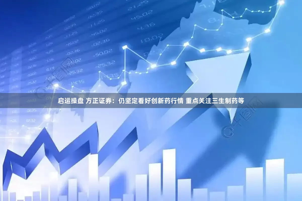 启运操盘 方正证券：仍坚定看好创新药行情 重点关注三生制药等