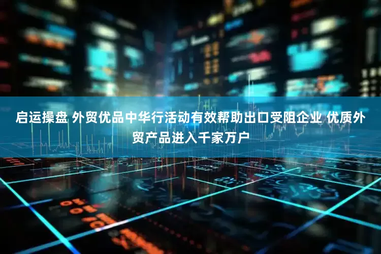 启运操盘 外贸优品中华行活动有效帮助出口受阻企业 优质外贸产品进入千家万户