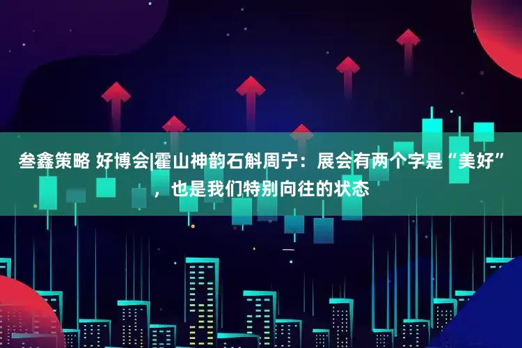 叁鑫策略 好博会|霍山神韵石斛周宁：展会有两个字是“美好”，也是我们特别向往的状态