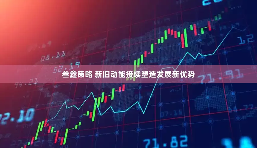 叁鑫策略 新旧动能接续塑造发展新优势