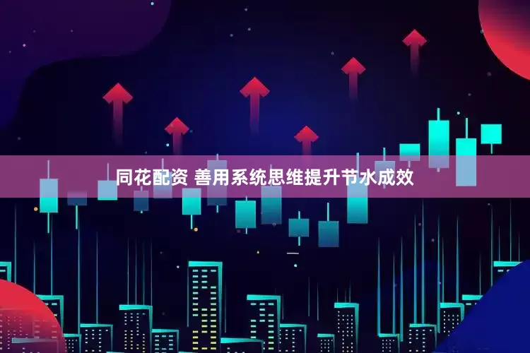 同花配资 善用系统思维提升节水成效