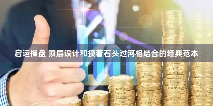 启运操盘 顶层设计和摸着石头过河相结合的经典范本