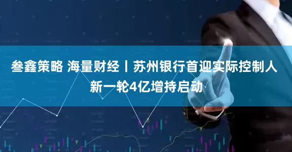 叁鑫策略 海量财经丨苏州银行首迎实际控制人 新一轮4亿增持启动