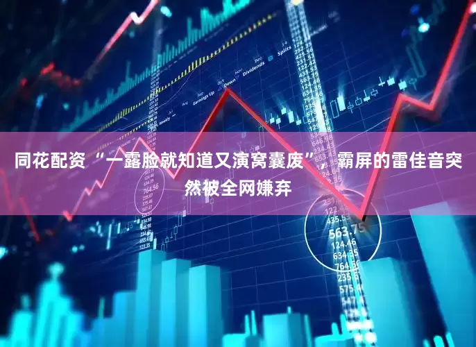 同花配资 “一露脸就知道又演窝囊废”，霸屏的雷佳音突然被全网嫌弃