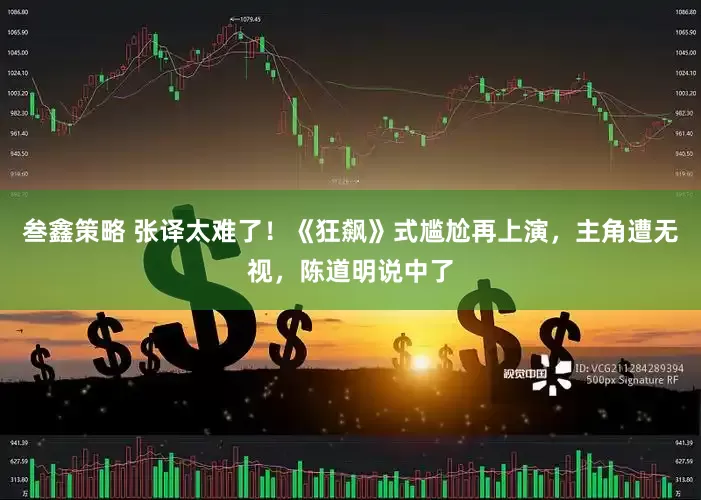 叁鑫策略 张译太难了！《狂飙》式尴尬再上演，主角遭无视，陈道明说中了