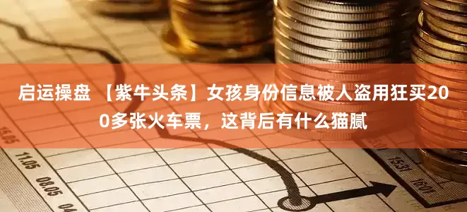 启运操盘 【紫牛头条】女孩身份信息被人盗用狂买200多张火车票，这背后有什么猫腻
