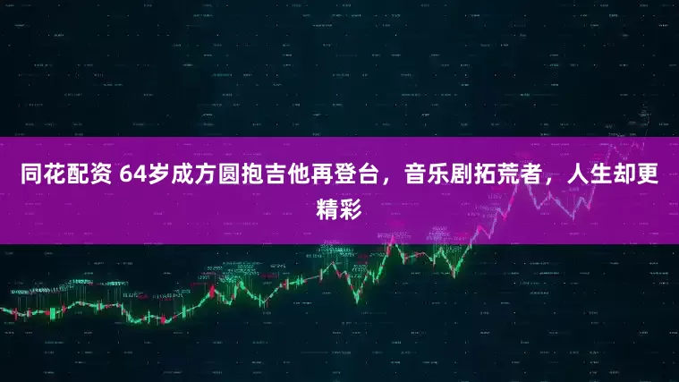 同花配资 64岁成方圆抱吉他再登台，音乐剧拓荒者，人生却更精彩