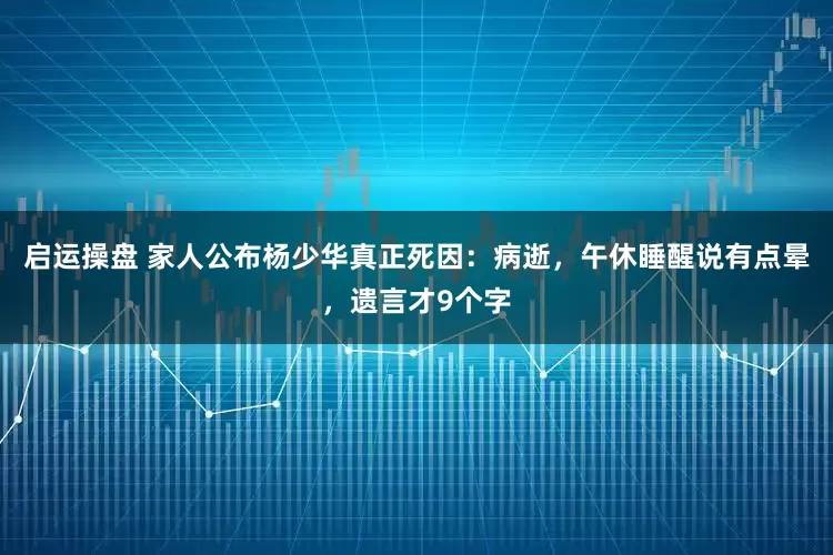 启运操盘 家人公布杨少华真正死因：病逝，午休睡醒说有点晕，遗言才9个字