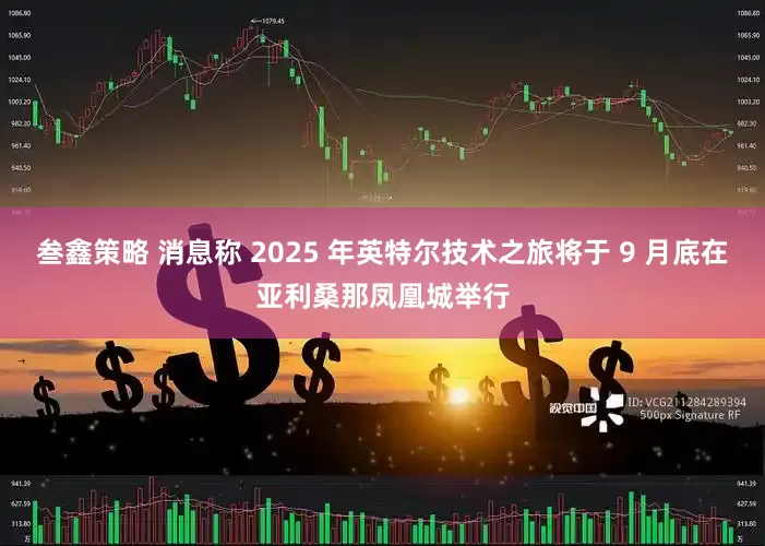 叁鑫策略 消息称 2025 年英特尔技术之旅将于 9 月底在亚利桑那凤凰城举行
