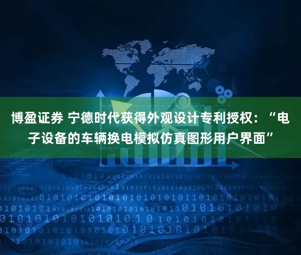 博盈证券 宁德时代获得外观设计专利授权：“电子设备的车辆换电模拟仿真图形用户界面”
