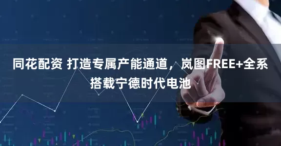 同花配资 打造专属产能通道，岚图FREE+全系搭载宁德时代电池