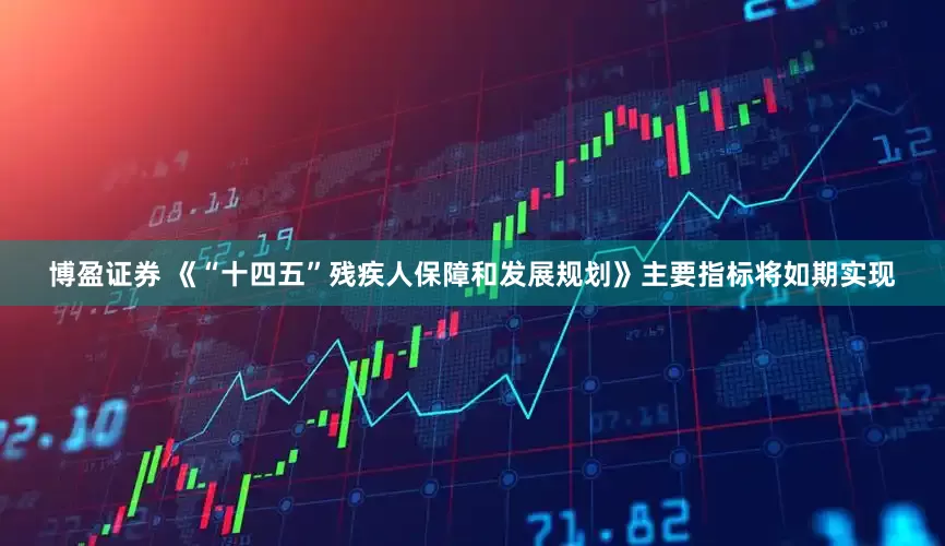 博盈证券 《“十四五”残疾人保障和发展规划》主要指标将如期实现