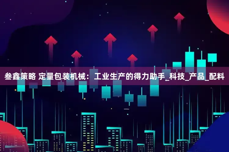 叁鑫策略 定量包装机械：工业生产的得力助手_科技_产品_配料