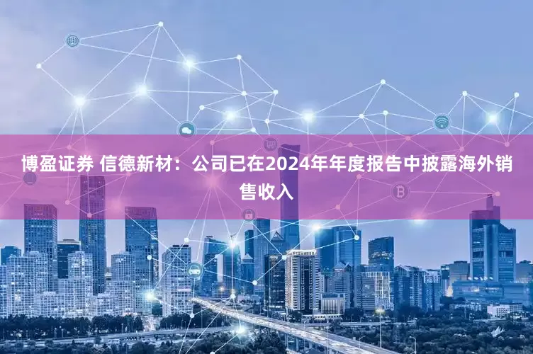 博盈证券 信德新材：公司已在2024年年度报告中披露海外销售收入