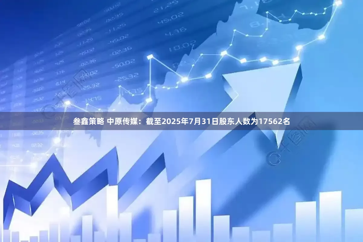 叁鑫策略 中原传媒：截至2025年7月31日股东人数为17562名