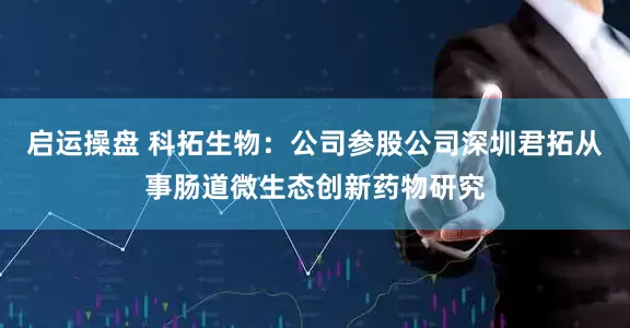 启运操盘 科拓生物：公司参股公司深圳君拓从事肠道微生态创新药物研究