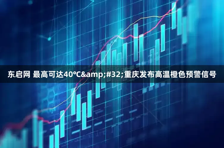 东启网 最高可达40℃&#32;重庆发布高温橙色预警信号