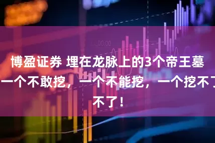 博盈证券 埋在龙脉上的3个帝王墓：一个不敢挖，一个不能挖，一个挖不了！