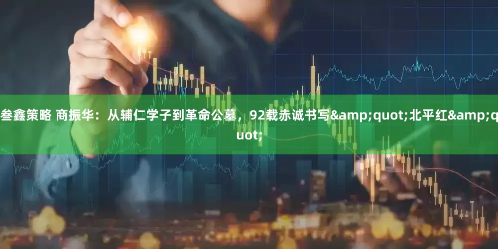 叁鑫策略 商振华：从辅仁学子到革命公墓，92载赤诚书写&quot;北平红&quot;