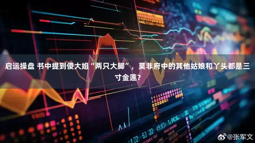 启运操盘 书中提到傻大姐“两只大脚”，莫非府中的其他姑娘和丫头都是三寸金莲？