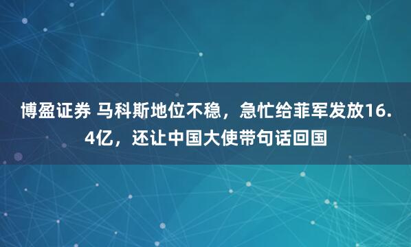 博盈证券 马科斯地位不稳，急忙给菲军发放16.4亿，还让中国大使带句话回国