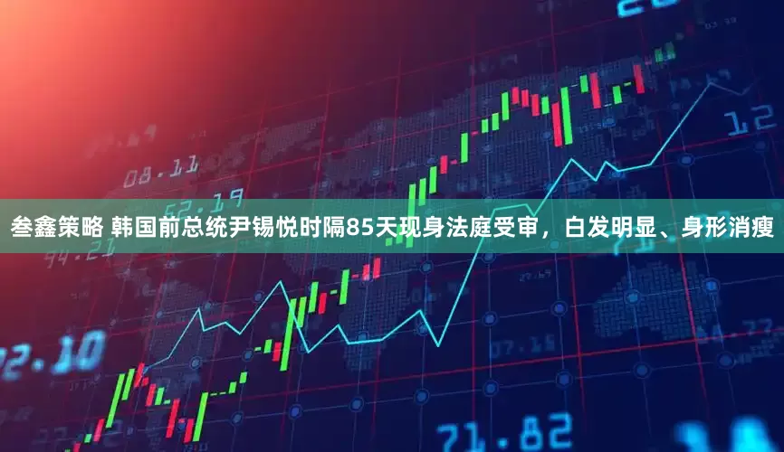 叁鑫策略 韩国前总统尹锡悦时隔85天现身法庭受审，白发明显、身形消瘦