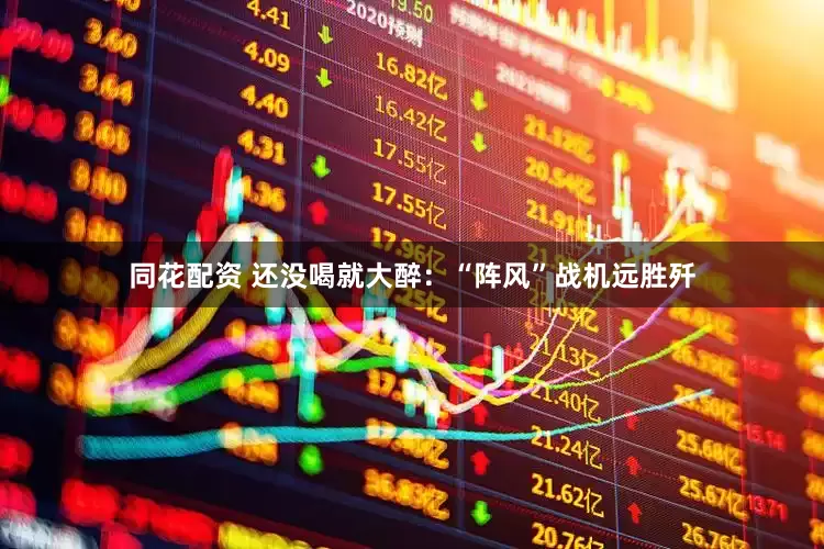 同花配资 还没喝就大醉：“阵风”战机远胜歼