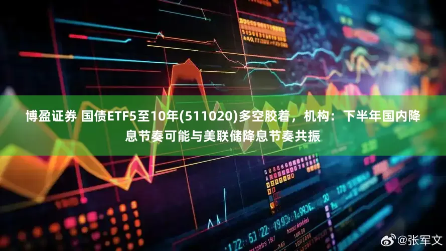 博盈证券 国债ETF5至10年(511020)多空胶着，机构：下半年国内降息节奏可能与美联储降息节奏共振