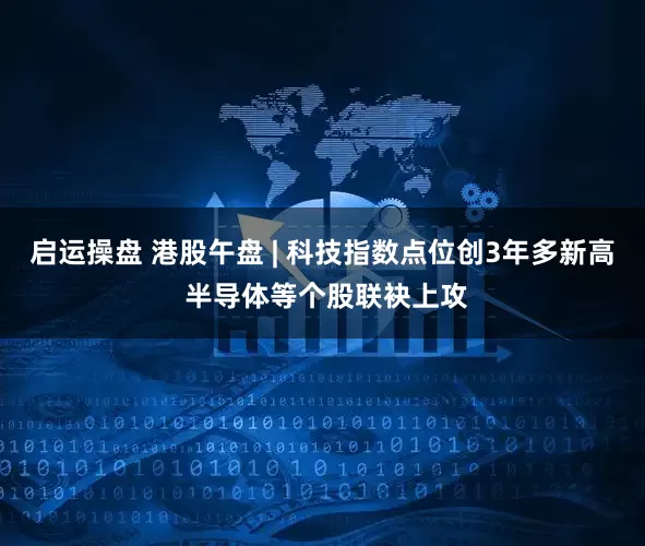 启运操盘 港股午盘 | 科技指数点位创3年多新高 半导体等个股联袂上攻