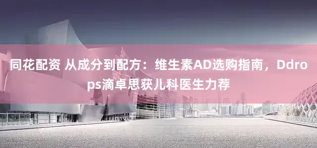 同花配资 从成分到配方：维生素AD选购指南，Ddrops滴卓思获儿科医生力荐