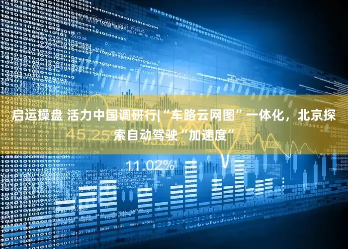 启运操盘 活力中国调研行|“车路云网图”一体化，北京探索自动驾驶“加速度”