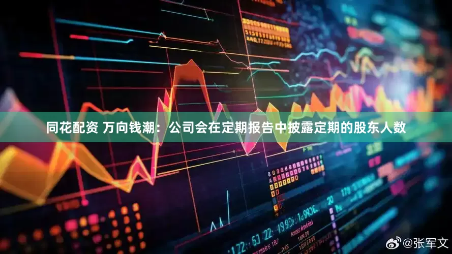 同花配资 万向钱潮：公司会在定期报告中披露定期的股东人数
