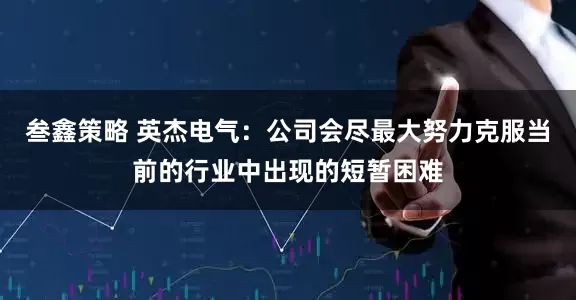 叁鑫策略 英杰电气：公司会尽最大努力克服当前的行业中出现的短暂困难