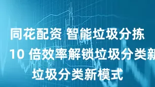 同花配资 智能垃圾分拣设备：10 倍效率解锁垃圾分类新模式