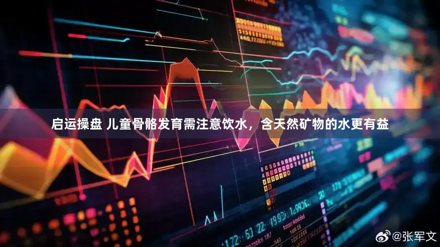 启运操盘 儿童骨骼发育需注意饮水，含天然矿物的水更有益